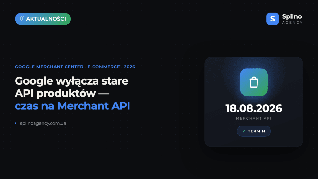 Zmiany w Google Merchant API: do 18 sierpnia 2026 trzeba przejść na nowe API lub poprosić o przedłużenie